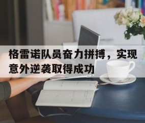 皇冠体育登录-格雷诺队员奋力拼搏，实现意外逆袭取得成功的简单介绍
