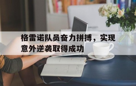 皇冠体育登录-格雷诺队员奋力拼搏，实现意外逆袭取得成功的简单介绍